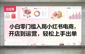 小白零门槛入局小红书电商，开店到运营，轻松上手出单-聊项目