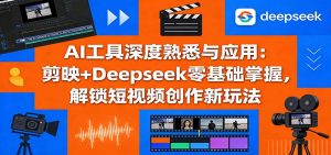 AI工具深度熟悉与应用：剪映+Deepseek零基础掌握，解锁短视频创作新玩法-聊项目