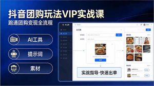 抖音团购玩法VIP实战课：原创视频制作+全国地址挂载+AI工具+提示词+素材，跑通团购变现全流程-聊项目
