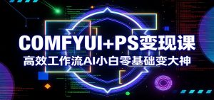 COMFYUI+PS变现课:高效工作流AI小白零基础变大神-聊项目