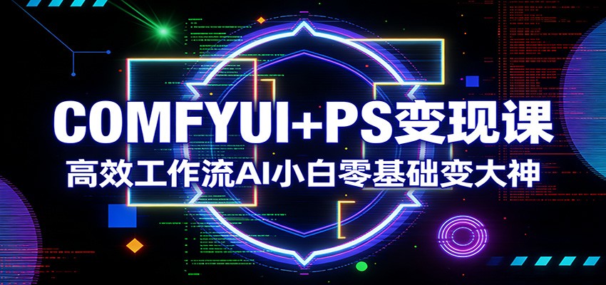 COMFYUI+PS变现课:高效工作流AI小白零基础变大神-聊项目