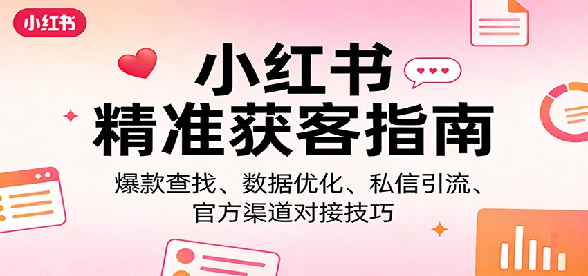 小红书精准获客指南：爆款查找、数据优化、私信引流、官方渠道对接技巧-聊项目