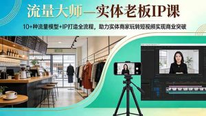 流量大师—实体老板IP课:10+种流量模型+IP打造全流程,助力实体商家玩转短视频实现商业突破-聊项目