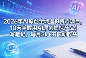 2026年AI原创全域虚拟资料项目,10天掌握用AI原创虚拟产品+写笔记,每月5k+的被动收益-聊项目