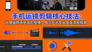手机运镜 剪辑核心技法:从基础转场到高阶抠像,独立产出专业级高清短视频-聊项目