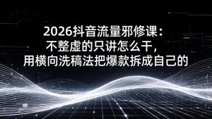 2026抖音流量邪修课：不整虚的只讲怎么干，用横向洗稿法把爆款拆成自己的-聊项目
