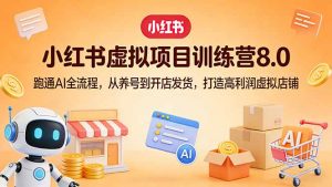 小红书虚拟项目训练营8.0：跑通AI全流程，从养号到开店发货，打造高利润虚拟店铺-聊项目