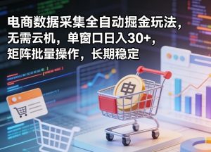 独家电商数据采集全自动掘金玩法,无需云机,单窗口日入30+,矩阵批量操作,长期稳定【揭秘】-聊项目