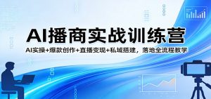 AI播商实战训练营:AI实操+爆款创作+直播变现+私域搭建,落地全流程教学-聊项目