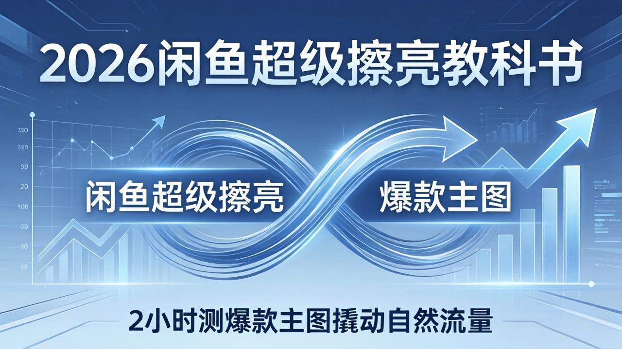 2026闲鱼超级擦亮教科书：底层逻辑出价×转化率，2小时测爆款主图撬动自然流量-聊项目
