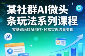 某社群的AI微头条玩法系列课程,零基础玩转AI创作,轻松实现流量变现-聊项目