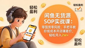 闲鱼无货源SOP实战课:零囤货零风险,手把手教你低成本开店赚差价,轻松月入2w+-聊项目