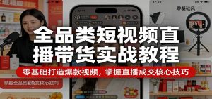 全品类短视频直播带货实战教程:零基础打造爆款视频,掌握直播成交核心技巧-聊项目