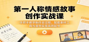 第一人称情感故事创作实战课：手把手教学制作全过程，配套素材工具与音效实现高效起号-聊项目