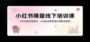 小红书爆量线下培训课:AI与电商深度融合,从选品运营到增长策略全链路-聊项目
