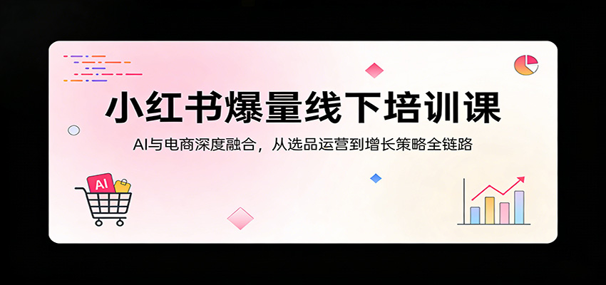 小红书爆量线下培训课:AI与电商深度融合,从选品运营到增长策略全链路-聊项目