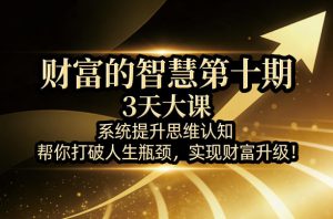 财富的智慧第十期,3天大课,系统提升思维认知,帮你打破人生瓶颈,实现财富升级!-聊项目