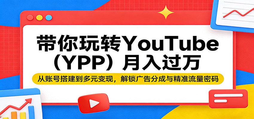 带你玩转YouTube(YPP)月入过万:从账号搭建到多元变现,解锁广告分成与精准流量密码-聊项目