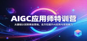 AIGC应用师特训营:从基础认知到商业落地,全方位提升AI应用与变现能力-聊项目