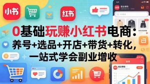 0基础玩赚小红书电商:养号+选品+开店+带货+转化,一站式学会副业增收-聊项目