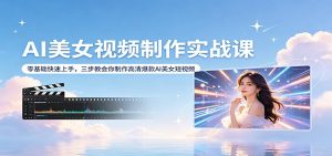 AI美女视频制作实战课:零基础快速上手,三步教会你制作高清爆款AI美女短视频-聊项目