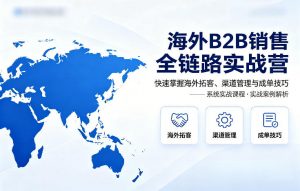 海外B2B销售全链路实战营,快速掌握海外拓客、渠道管理与成单技巧-聊项目