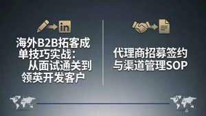海外B2B拓客成单技巧实战:从面试通关到领英开发客户,代理商招募签约与渠道管理SOP-聊项目