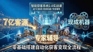 智能获客系统2.0实战课:送7亿客源+现成机器+专家辅导,零基础搭建自动化获客变现全流程-聊项目