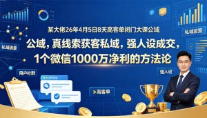 某大佬26年4月5日8天高客单闭门大课公域，真线索获客私域，强人设成交，1个微信1000W净利的方法论-聊项目