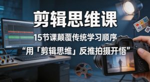 剪辑思维课，15节课颠覆传统学习顺序用「剪辑思维」反推拍摄开悟-聊项目