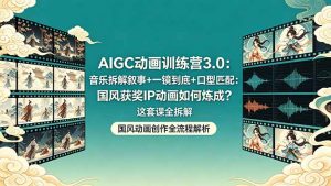 AIGC动画训练营3.0：音乐拆解叙事+一镜到底+口型匹配：国风获奖IP动画如何炼成？这套课全拆解-聊项目