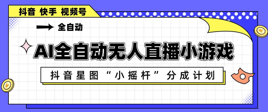 AI全自动直播小游戏，抖音星图小摇杆分成计划，支持多账号矩阵化运营【揭秘】-聊项目