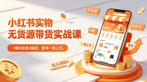 小红书实物无货源带货实战课｜0粉0成本0囤货，新手一周上手，日入300+-聊项目