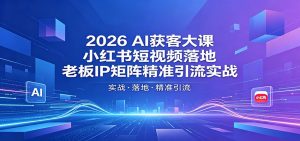 2026AI获客大课：小红书短视频落地，老板IP矩阵精准引流实战-聊项目