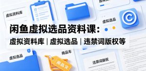 闲鱼虚拟选品资料课：虚拟资料库丨虚拟选品丨违禁词版权等-聊项目