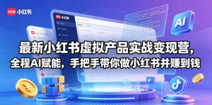 最新小红书虚拟产品实战变现营，全程AI赋能，手把手带你做小红书并赚到钱-聊项目