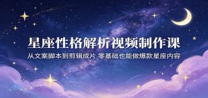 星座性格解析视频制作课：从文案脚本到剪辑成片，零基础也能做爆款星座内容-聊项目