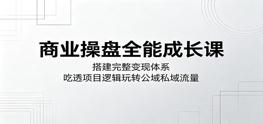商业操盘全能成长课:搭建完整变现体系,吃透项目逻辑玩转公域私域流量-聊项目