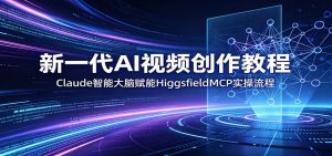 新一代AI视频创作教程:Claude智能大脑赋能,HiggsfieldMCP实操流程-聊项目