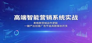 高端智能营销系统实战:希格斯营销运作逻辑,一键产出创意广告节省高额策划开支-聊项目