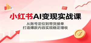小红书AI变现实战课:从账号定位到带货接单,打造爆款内容实现稳定增收-聊项目