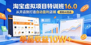 淘宝虚拟项目特训班16.0,从开店到打造自动盈利店铺,借助AI选品,单品收益10W+(更新5月)-聊项目