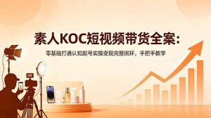 素人KOC短视频带货全案:零基础打通认知起号实操变现完整闭环,手把手教学-聊项目