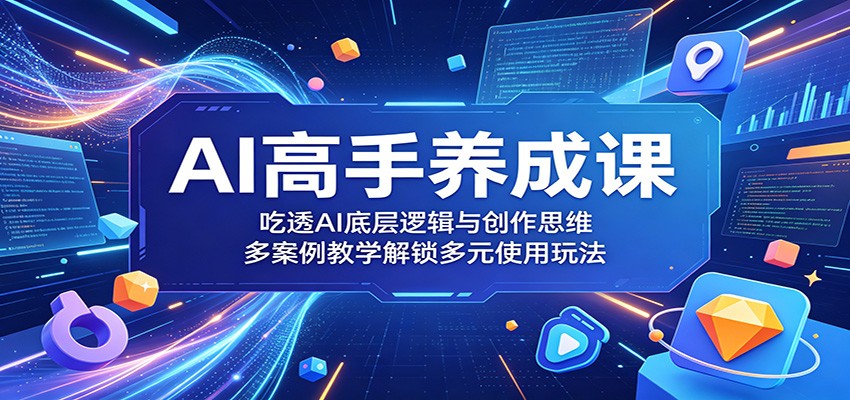 AI高手养成课:吃透AI底层逻辑与创作思维,多案例教学解锁多元使用玩法-聊项目