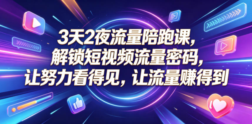 3天2夜流量陪跑课，解锁短视频流量密码，让努力看得见，让流量賺得到-聊项目
