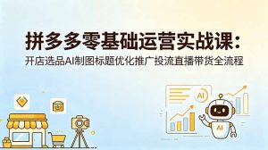 拼多多零基础运营实战课：开店选品AI制图标题优化推广投流直播带货全流程-聊项目