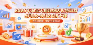 2026年淘宝天猫超级店长特训营5月23-5月24线下课，告别无效摸索，掌握平台最新玩法-聊项目
