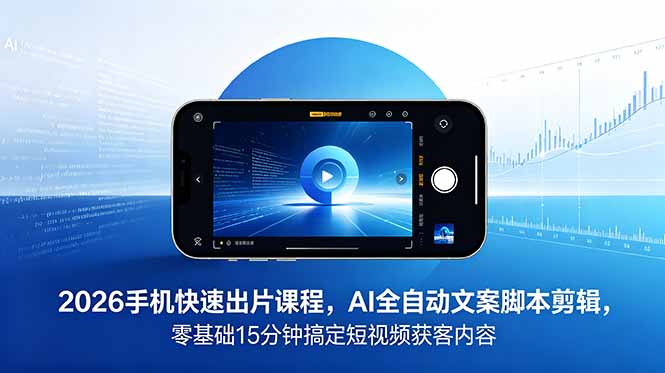 2026 手机快速出片课程，AI 全自动文案脚本剪辑，零基础 15 分钟搞定短视频获客内容-聊项目