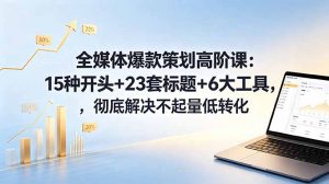 全媒体爆款策划高阶课：15种开头+23套标题+6大工具，彻底解决不起量低转化-聊项目