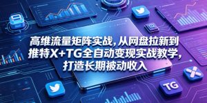 高维流量矩阵实战，从网盘拉新到推特X+TG全自动变现实战教学，打造长期被动收入-聊项目